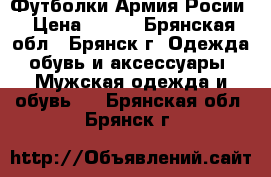 Футболки Армия Росии › Цена ­ 250 - Брянская обл., Брянск г. Одежда, обувь и аксессуары » Мужская одежда и обувь   . Брянская обл.,Брянск г.